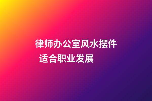 律师办公室风水摆件  适合职业发展